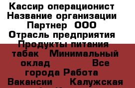 Кассир-операционист › Название организации ­ Партнер, ООО › Отрасль предприятия ­ Продукты питания, табак › Минимальный оклад ­ 29 295 - Все города Работа » Вакансии   . Калужская обл.,Калуга г.